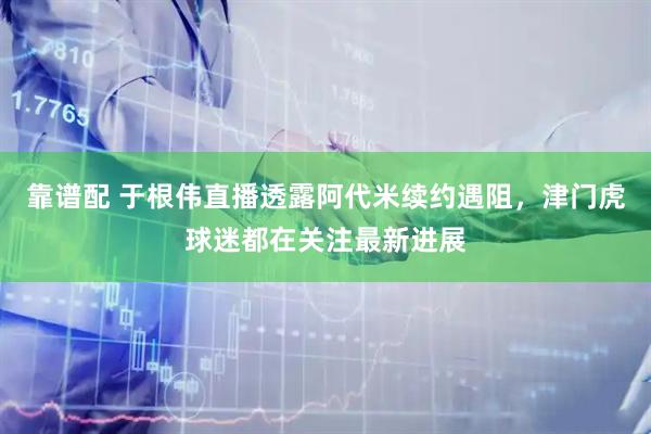 靠谱配 于根伟直播透露阿代米续约遇阻，津门虎球迷都在关注最新进展