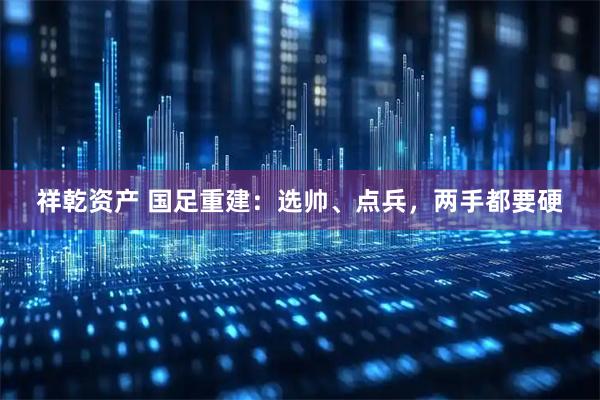 祥乾资产 国足重建：选帅、点兵，两手都要硬