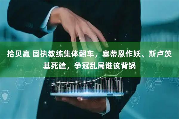 拾贝赢 固执教练集体翻车，塞蒂恩作妖、斯卢茨基死磕，争冠乱局谁该背锅