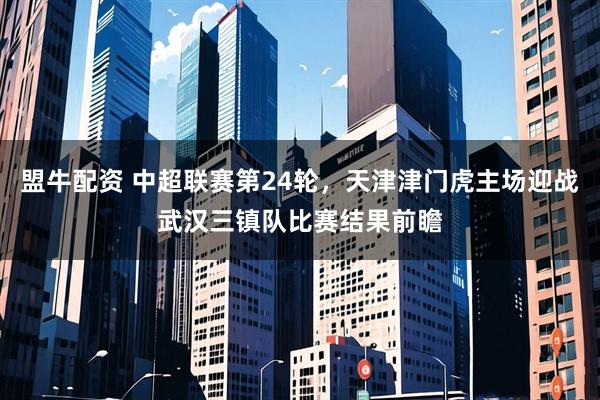 盟牛配资 中超联赛第24轮，天津津门虎主场迎战武汉三镇队比赛结果前瞻