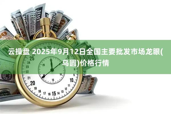 云操盘 2025年9月12日全国主要批发市场龙眼(乌圆)价格行情