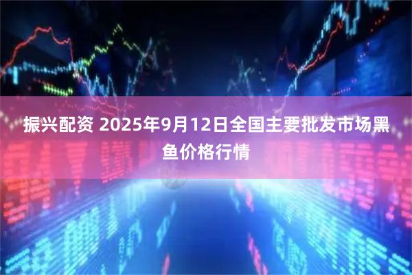 振兴配资 2025年9月12日全国主要批发市场黑鱼价格行情
