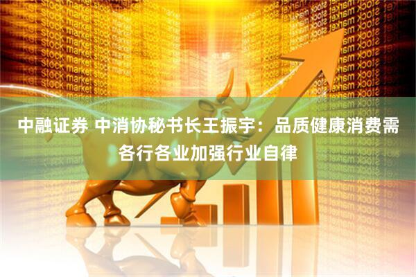 中融证券 中消协秘书长王振宇：品质健康消费需各行各业加强行业自律