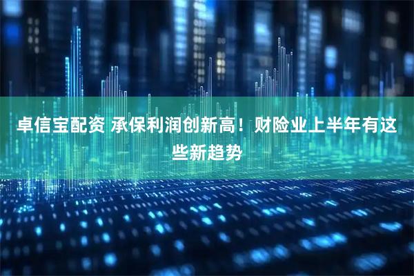 卓信宝配资 承保利润创新高！财险业上半年有这些新趋势