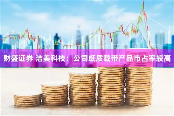 财盛证券 洁美科技：公司纸质载带产品市占率较高