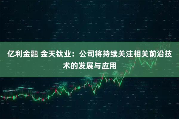 亿利金融 金天钛业：公司将持续关注相关前沿技术的发展与应用