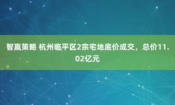 智赢策略 杭州临平区2宗宅地底价成交，总价11.02亿元