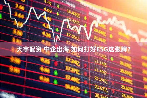 天宇配资 中企出海 如何打好ESG这张牌？