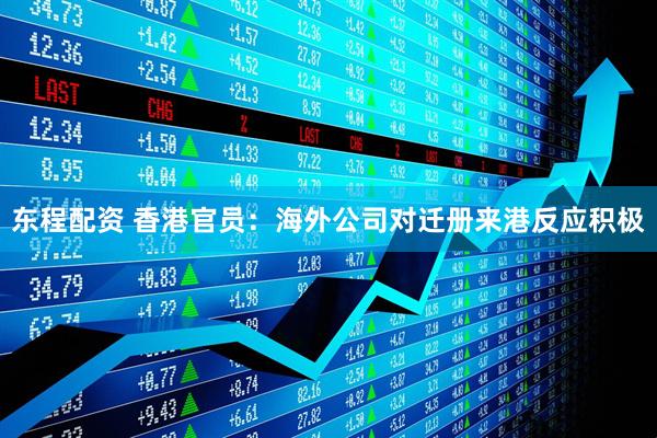 东程配资 香港官员：海外公司对迁册来港反应积极