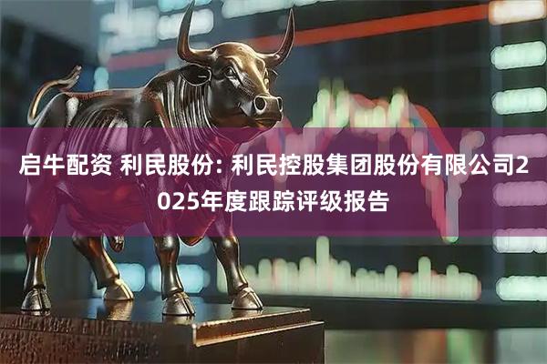 启牛配资 利民股份: 利民控股集团股份有限公司2025年度跟踪评级报告