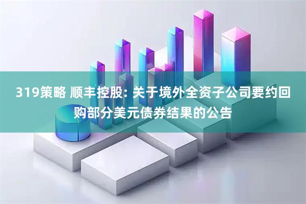 319策略 顺丰控股: 关于境外全资子公司要约回购部分美元债券结果的公告