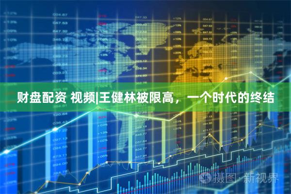 财盘配资 视频|王健林被限高，一个时代的终结