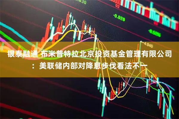 银泰融通 布米普特拉北京投资基金管理有限公司：美联储内部对降息步伐看法不一