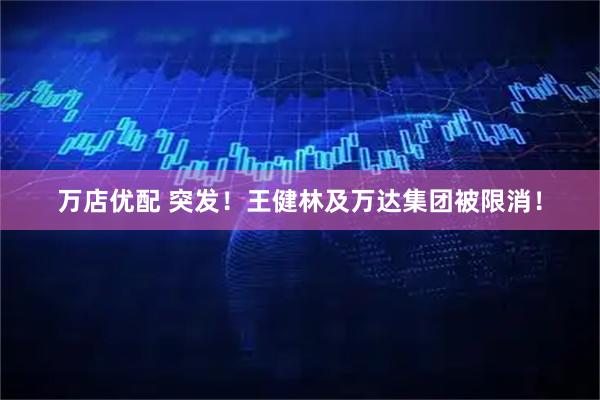 万店优配 突发！王健林及万达集团被限消！