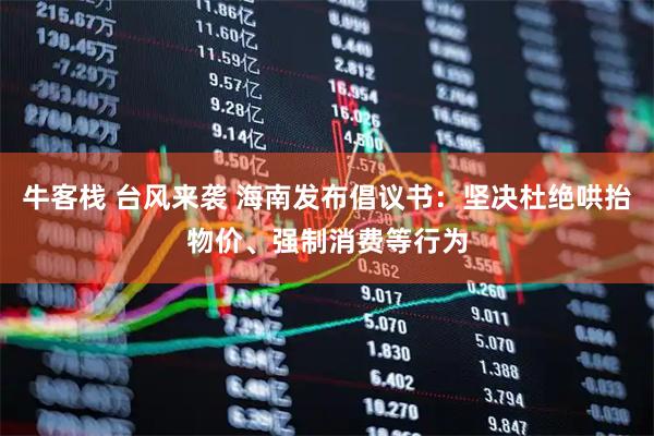 牛客栈 台风来袭 海南发布倡议书：坚决杜绝哄抬物价、强制消费等行为