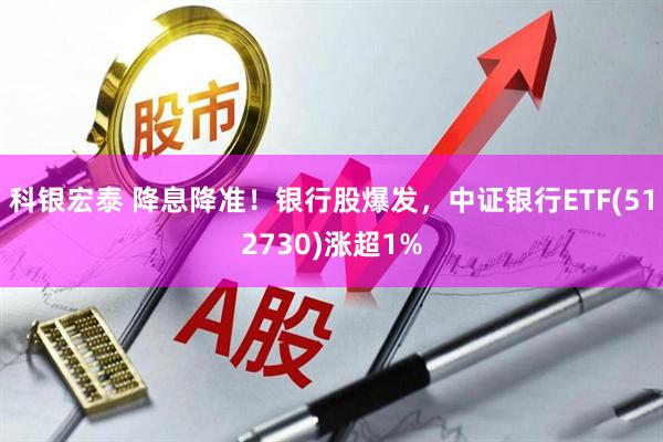 科银宏泰 降息降准！银行股爆发，中证银行ETF(512730)涨超1%