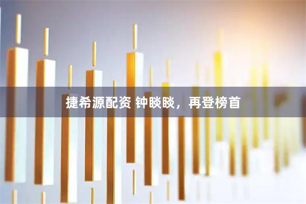 捷希源配资 钟睒睒,再登榜首