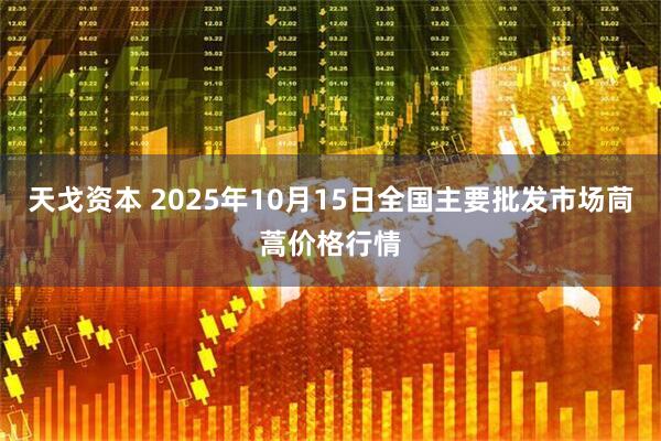 天戈资本 2025年10月15日全国主要批发市场茼蒿价格行情