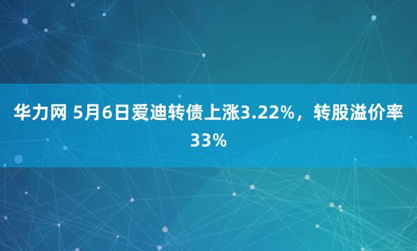 华力网 5月6日爱迪转债上涨3.22%，转股溢价率33%
