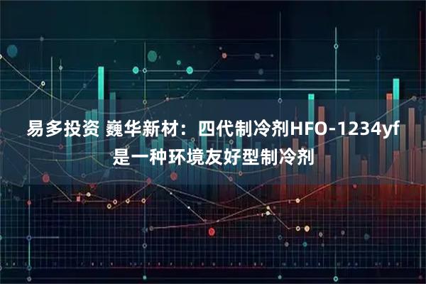 易多投资 巍华新材：四代制冷剂HFO-1234yf是一种环境友好型制冷剂