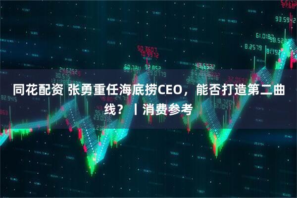 同花配资 张勇重任海底捞CEO，能否打造第二曲线？丨消费参考