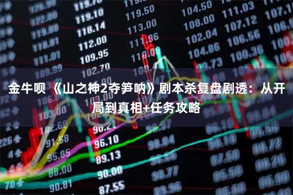 金牛呗 《山之神2夺笋呐》剧本杀复盘剧透：从开局到真相+任务攻略