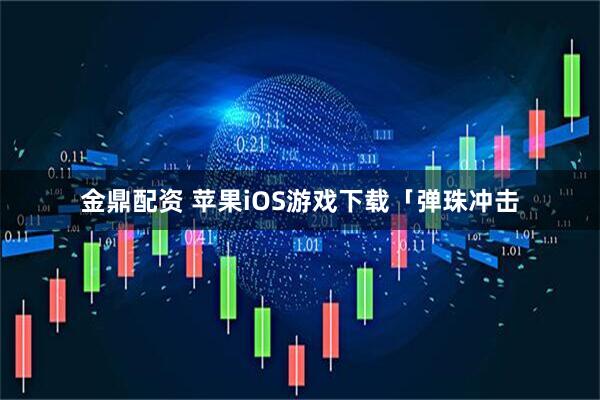 金鼎配资 苹果iOS游戏下载「弹珠冲击