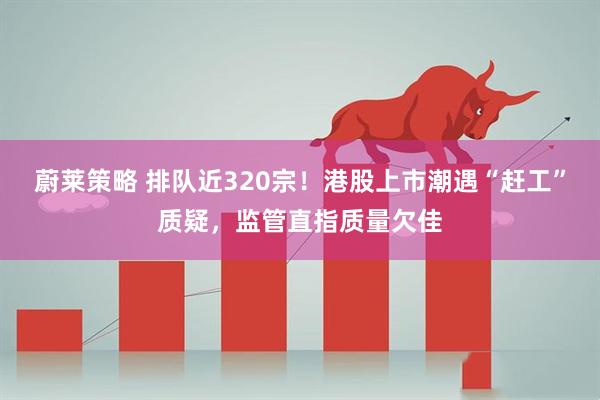 蔚莱策略 排队近320宗！港股上市潮遇“赶工”质疑，监管直指质量欠佳