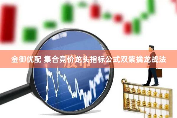 金御优配 集合竞价龙头指标公式双紫擒龙战法