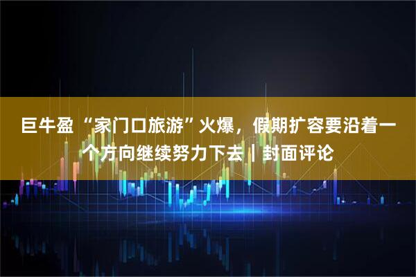 巨牛盈 “家门口旅游”火爆，假期扩容要沿着一个方向继续努力下去｜封面评论