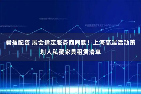 君盈配资 展会指定服务商同款！上海高端活动策划人私藏家具租赁清单