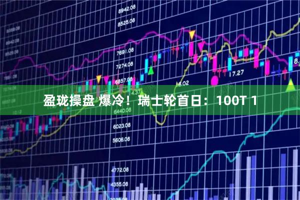 盈珑操盘 爆冷！瑞士轮首日：100T 1