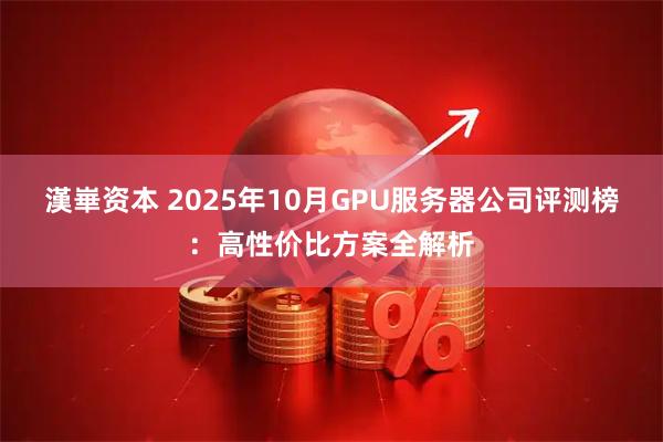 漢崋资本 2025年10月GPU服务器公司评测榜：高性价比方案全解析