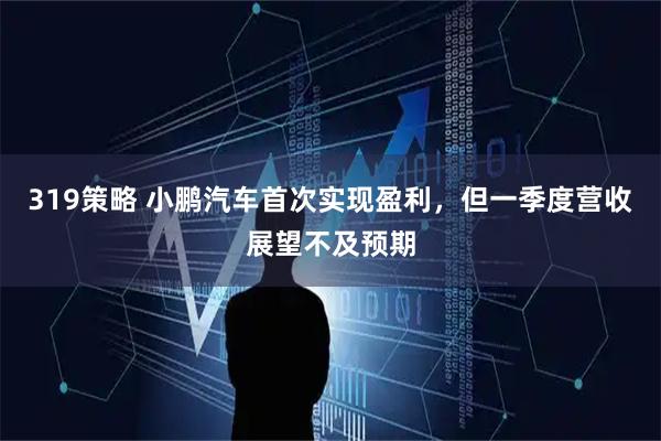 319策略 小鹏汽车首次实现盈利,但一季度营收展望不及预期