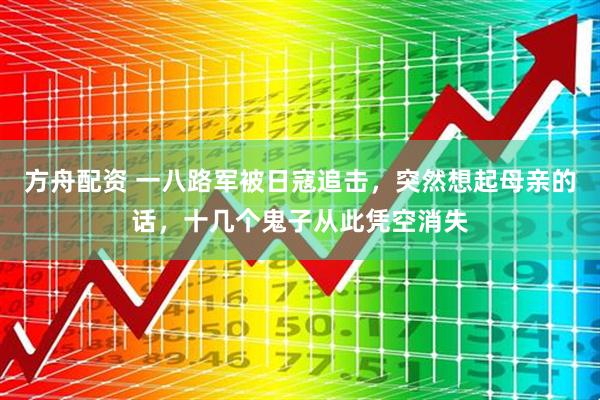 方舟配资 一八路军被日寇追击，突然想起母亲的话，十几个鬼子从此凭空消失
