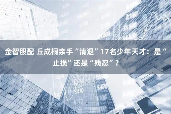 金智股配 丘成桐亲手“清退”17名少年天才:是“止损”还是“残忍”?