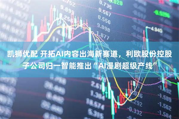 凯狮优配 开拓AI内容出海新赛道,利欧股份控股子公司归一智能推出“AI漫剧超级产线”