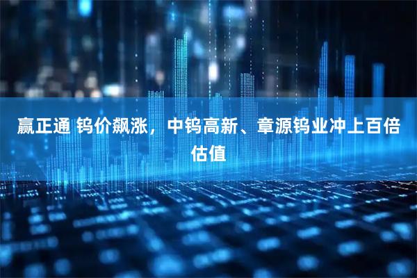 赢正通 钨价飙涨,中钨高新、章源钨业冲上百倍估值