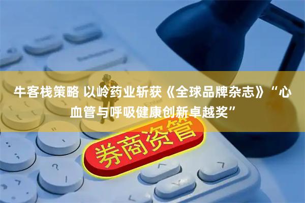 牛客栈策略 以岭药业斩获《全球品牌杂志》“心血管与呼吸健康创新卓越奖”
