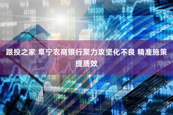 跟投之家 阜宁农商银行聚力攻坚化不良 精准施策提质效